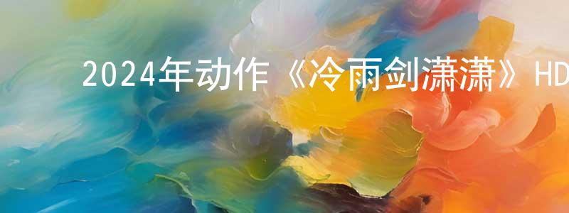 ﻿曹瑞琴的网络影视资源,﻿2024年动作《冷雨剑潇潇》HD国语中字迅雷下载_电影天堂